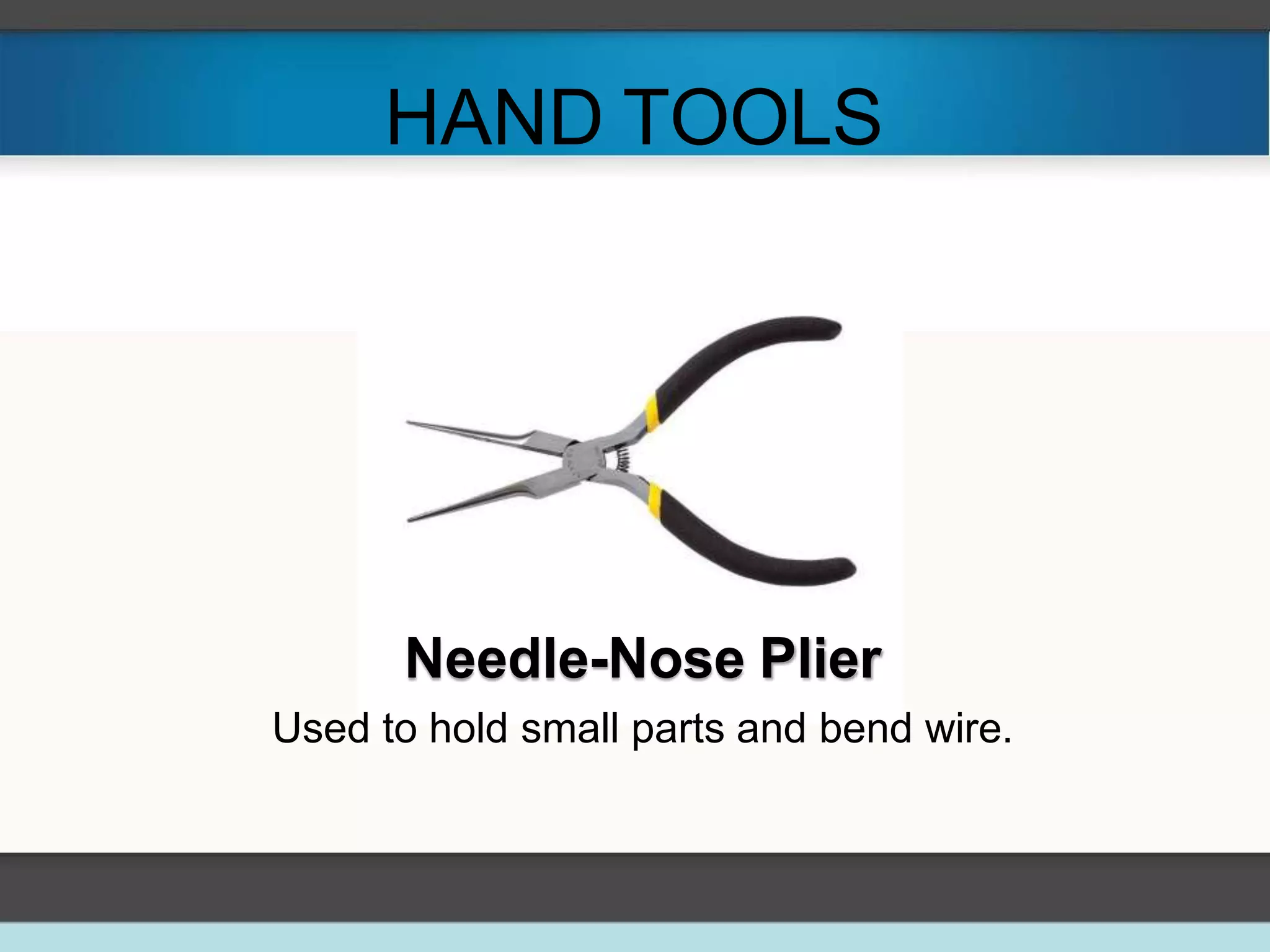 HAND TOOLS
Needle-Nose Plier
Used to hold small parts and bend wire.
 