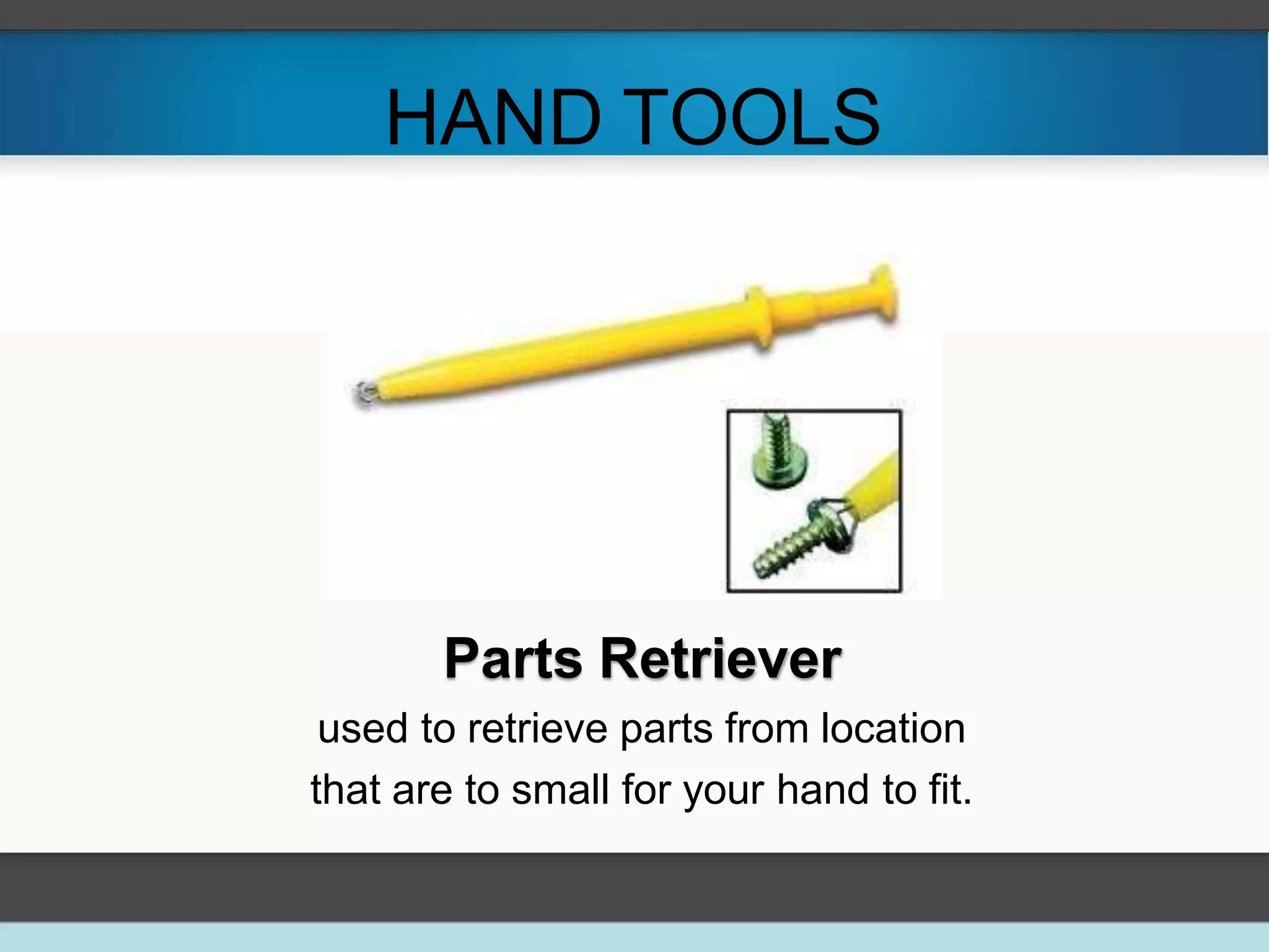 HAND TOOLS
Parts Retriever
used to retrieve parts from location
that are to small for your hand to fit.
 