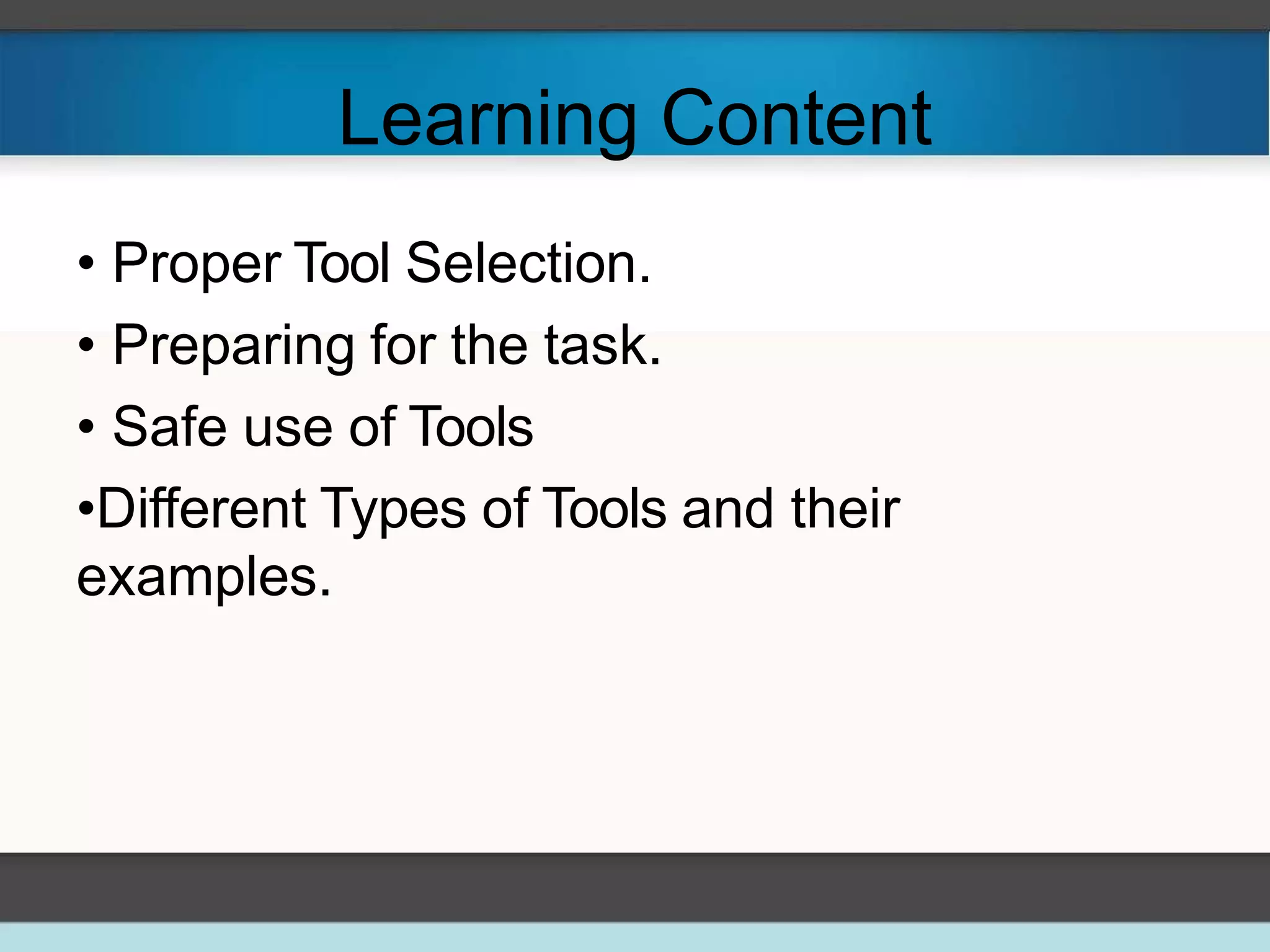 Learning Content
• Proper Tool Selection.
• Preparing for the task.
• Safe use of Tools
•Different Types of Tools and their
examples.
 