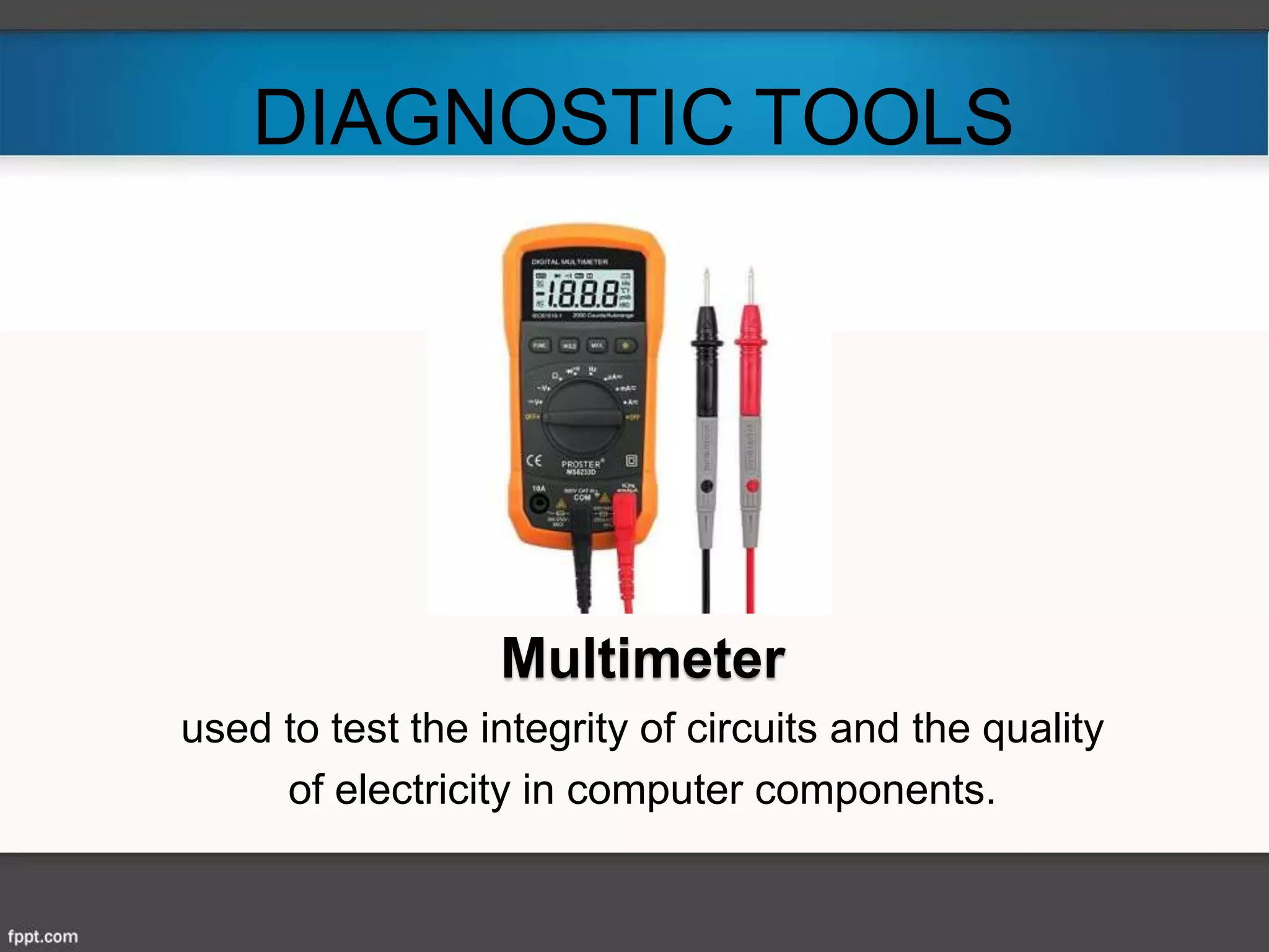 DIAGNOSTIC TOOLS
Multimeter
used to test the integrity of circuits and the quality
of electricity in computer components.
 