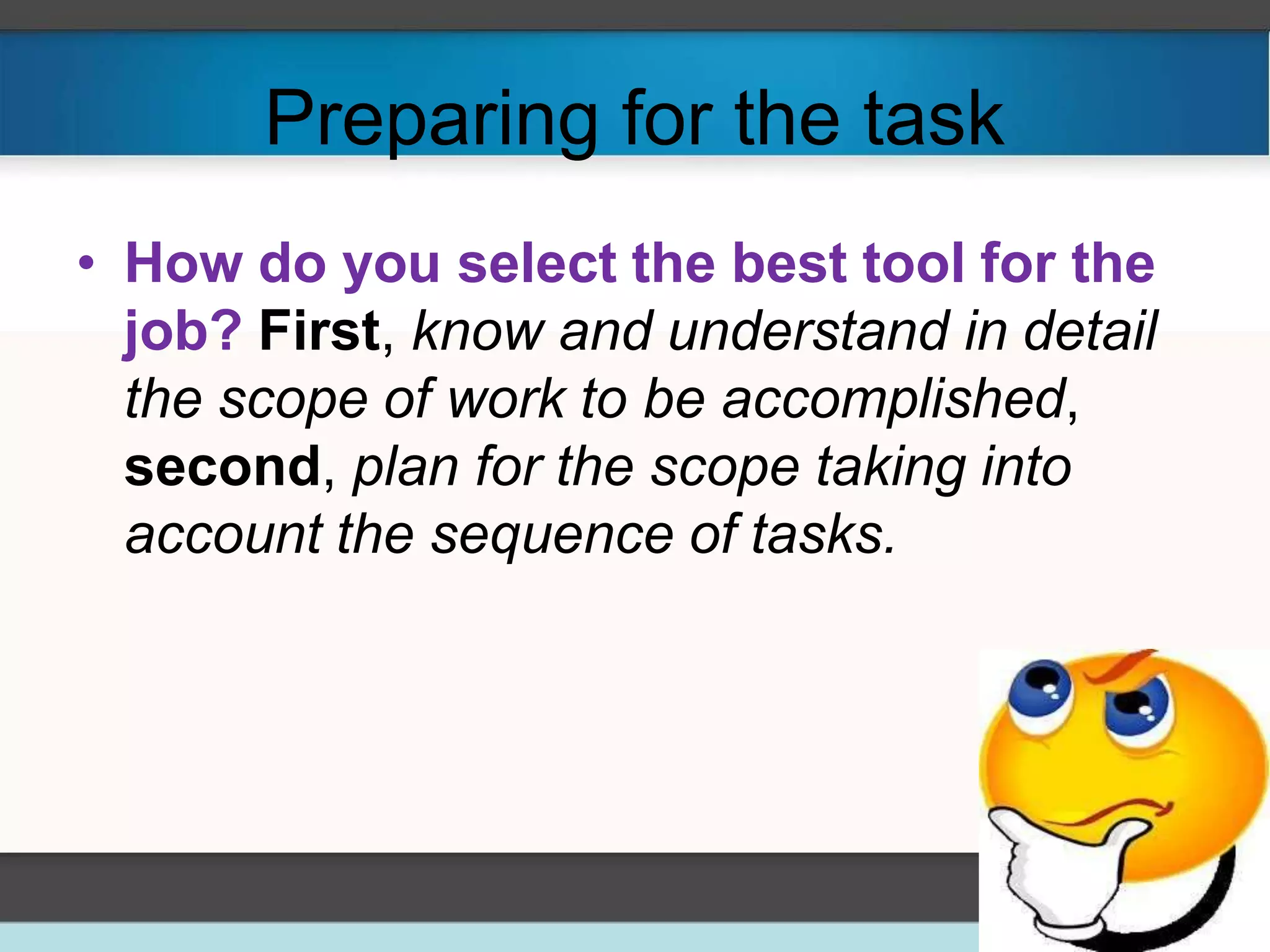 Preparing for the task
• How do you select the best tool for the
job? First, know and understand in detail
the scope of work to be accomplished,
second, plan for the scope taking into
account the sequence of tasks.
 