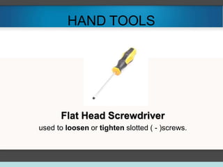 HAND TOOLS
Flat Head Screwdriver
used to loosen or tighten slotted ( - )screws.
 