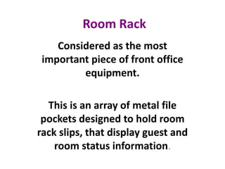 Room Rack
Considered as the most
important piece of front office
equipment.
This is an array of metal file
pockets designed to hold room
rack slips, that display guest and
room status information.
 