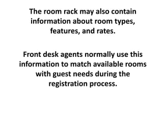 The room rack may also contain
information about room types,
features, and rates.
Front desk agents normally use this
information to match available rooms
with guest needs during the
registration process.
 