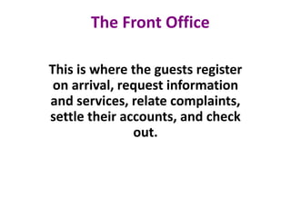 The Front Office
This is where the guests register
on arrival, request information
and services, relate complaints,
settle their accounts, and check
out.
 