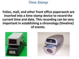 Time Stamp
Folios, mail, and other front office paperwork are
inserted into a time stamp device to record the
current time and date. This recording can be very
important in establishing a chronology (timeline)
of events.
 