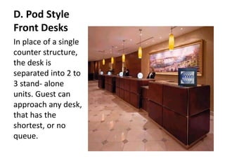 D. Pod Style
Front Desks
In place of a single
counter structure,
the desk is
separated into 2 to
3 stand- alone
units. Guest can
approach any desk,
that has the
shortest, or no
queue.
 