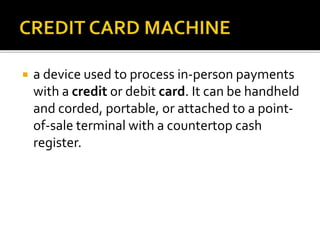  a device used to process in-person payments
with a credit or debit card. It can be handheld
and corded, portable, or attached to a point-
of-sale terminal with a countertop cash
register.
 