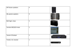 HK Passive speakers 4
JBL passive speakers 4
Behringer amps 5
Yamaha MG16/4 mixer 1
Tascam CD player 2
Trantec mic receiver 1
 