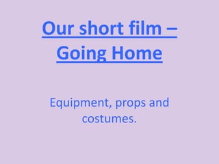 Our short film –
 Going Home

Equipment, props and
     costumes.
 