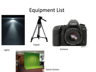 Equipment List




          Tripod

Lights                            Camera




                   Green Screen
 