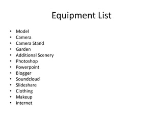 Equipment List
•   Model
•   Camera
•   Camera Stand
•   Garden
•   Additional Scenery
•   Photoshop
•   Powerpoint
•   Blogger
•   Soundcloud
•   Slideshare
•   Clothing
•   Makeup
•   Internet
 