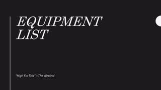 EQUIPMENT
LIST
“High ForThis” –TheWeeknd
 