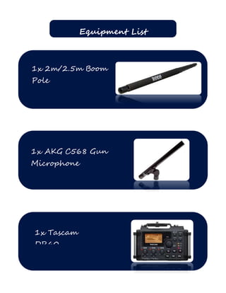 Equipment List
1x 2m/2.5m Boom
Pole
(Rycote/RODE)
1x AKG C568 Gun
Microphone
1x Tascam
DR60
 
