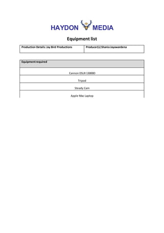 HAYDON MEDIA
Equipment list
Production Details:Jay Bird Productions Producer(s) Shania Jayawardena
Equipmentrequired
Cannon DSLR 13000D
Tripod
Steady Cam
Apple Mac Laptop
 