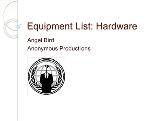 Equipment List: Hardware 
Angel Bird 
Anonymous Productions 
 