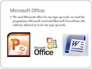 Microsoft Office:
 We used Microsoft office for our type-up work, we used the

programmes Microsoft word and Microsoft PowerPoint, this
software allowed us to do our type up work.

 