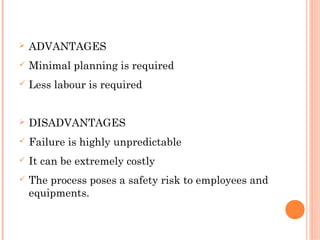 Ø ADVANTAGES
ü Minimal planning is required
ü Less labour is required
Ø DISADVANTAGES
ü Failure is highly unpredictable
ü It can be extremely costly
ü The process poses a safety risk to employees and
equipments.
 
