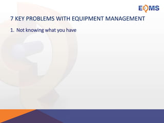 7 KEY PROBLEMS WITH EQUIPMENT MANAGEMENT
1. Not knowing what you have
 