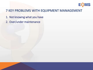 7 KEY PROBLEMS WITH EQUIPMENT MANAGEMENT
1. Not knowing what you have
2. Over/under maintenance
 