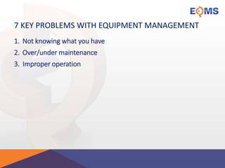 7 KEY PROBLEMS WITH EQUIPMENT MANAGEMENT
1. Not knowing what you have
2. Over/under maintenance
3. Improper operation
 