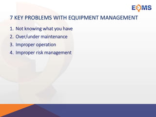 7 KEY PROBLEMS WITH EQUIPMENT MANAGEMENT
1. Not knowing what you have
2. Over/under maintenance
3. Improper operation
4. Improper risk management
 