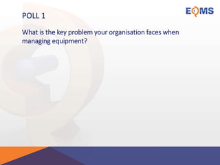 POLL 1
What is the key problem your organisation faces when
managing equipment?
 