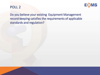 POLL 2
Do you believe your existing Equipment Management
record-keeping satisfies the requirements of applicable
standards and regulation?
 