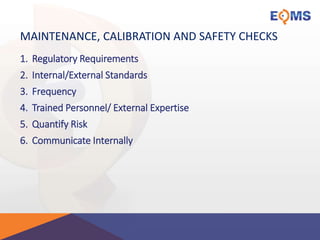 MAINTENANCE, CALIBRATION AND SAFETY CHECKS
1. Regulatory Requirements
2. Internal/External Standards
3. Frequency
4. Trained Personnel/ External Expertise
5. Quantify Risk
6. Communicate Internally
 