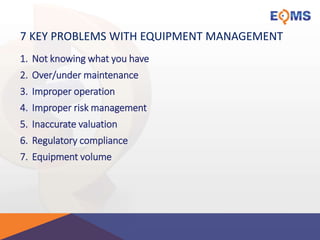 7 KEY PROBLEMS WITH EQUIPMENT MANAGEMENT
1. Not knowing what you have
2. Over/under maintenance
3. Improper operation
4. Improper risk management
5. Inaccurate valuation
6. Regulatory compliance
7. Equipment volume
 
