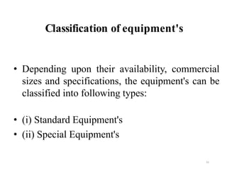 Classification of equipment's
41
• Depending upon their availability, commercial
sizes and specifications, the equipment's can be
classified into following types:
• (i) Standard Equipment's
• (ii) Special Equipment's
 
