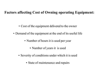 Factors affecting Cost of Owning operating Equipment:
▪ Cost of the equipment delivered to the owner
▪ Demand of the equipment at the end of its useful life
▪ Number of hours it is used per year
▪ Number of years it is used
▪ Severity of conditions under which it is used
▪ State of maintenance and repairs
 
