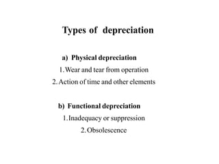 Types of depreciation
a) Physical depreciation
1.Wear and tear from operation
2.Action of time and other elements
b) Functional depreciation
1.Inadequacy or suppression
2.Obsolescence
 