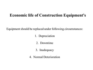 Economic life of Construction Equipment's
Equipment should be replaced under following circumstances:
1. Depreciation
2. Downtime
3. Inadequacy
4. Normal Deterioration
 