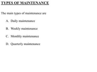 TYPES OF MAINTENANCE
The main types of maintenance are
A. Daily maintenance
B. Weekly maintenance
C. Monthly maintenance
D. Quarterly maintenance
 