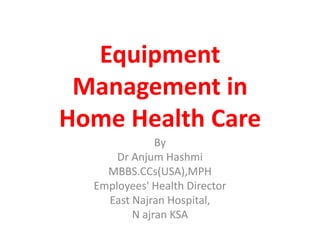 Equipment
Management in
Home Health Care
By
Dr Anjum Hashmi
MBBS.CCs(USA),MPH
Employees' Health Director
East Najran Hospital,
N ajran KSA

 
