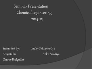 Seminar Presentation
Chemical engineering
2014-15
Submitted By : under Guidance Of :
Anuj Rathi Ankit Sisodiya
Gaurav Badguttar
 