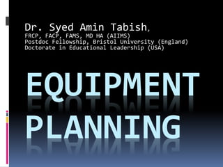 EQUIPMENT
PLANNING
Dr. Syed Amin Tabish,
FRCP, FACP, FAMS, MD HA (AIIMS)
Postdoc Fellowship, Bristol University (England)
Doctorate in Educational Leadership (USA)
 