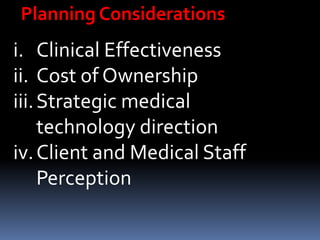 i. Clinical Effectiveness
ii. Cost of Ownership
iii.Strategic medical
technology direction
iv.Client and Medical Staff
Perception
Planning Considerations
 