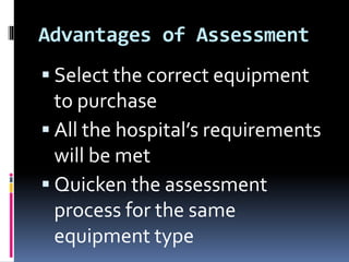 Advantages of Assessment
 Select the correct equipment
to purchase
 All the hospital’s requirements
will be met
 Quicken the assessment
process for the same
equipment type
 