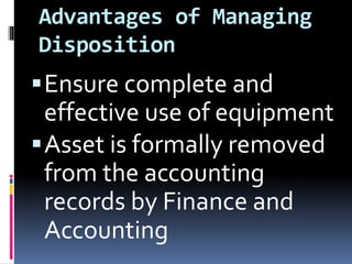 Advantages of Managing
Disposition
Ensure complete and
effective use of equipment
Asset is formally removed
from the accounting
records by Finance and
Accounting
 