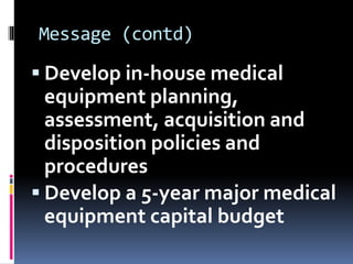 Message (contd)
 Develop in-house medical
equipment planning,
assessment, acquisition and
disposition policies and
procedures
 Develop a 5-year major medical
equipment capital budget
 