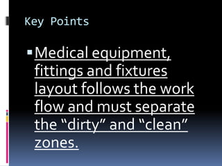 Key Points
Medical equipment,
fittings and fixtures
layout follows the work
flow and must separate
the “dirty” and “clean”
zones.
 