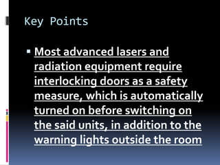 Key Points
 Most advanced lasers and
radiation equipment require
interlocking doors as a safety
measure, which is automatically
turned on before switching on
the said units, in addition to the
warning lights outside the room
 