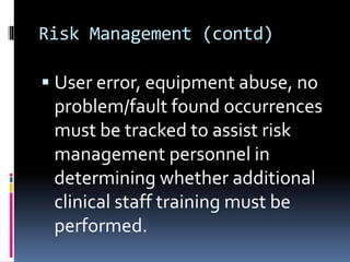 Risk Management (contd)
 User error, equipment abuse, no
problem/fault found occurrences
must be tracked to assist risk
management personnel in
determining whether additional
clinical staff training must be
performed.
 