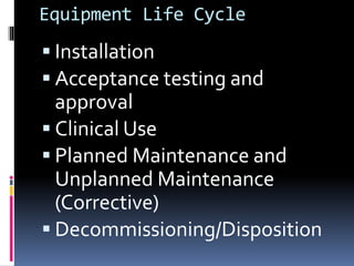 Equipment Life Cycle
 Installation
 Acceptance testing and
approval
 Clinical Use
 Planned Maintenance and
Unplanned Maintenance
(Corrective)
 Decommissioning/Disposition
 