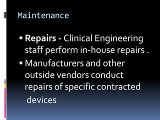 Maintenance
 Repairs - Clinical Engineering
staff perform in-house repairs .
 Manufacturers and other
outside vendors conduct
repairs of specific contracted
devices
 