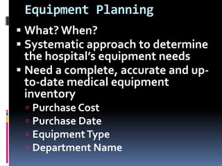 Equipment Planning
 What? When?
 Systematic approach to determine
the hospital’s equipment needs
 Need a complete, accurate and up-
to-date medical equipment
inventory
 Purchase Cost
 Purchase Date
 EquipmentType
 Department Name
 
