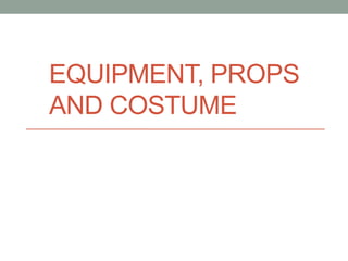 EQUIPMENT, PROPS
AND COSTUME
 