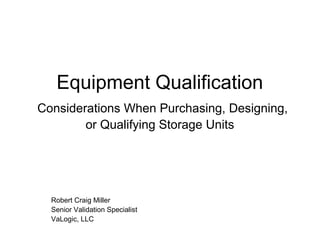 Equipment Qualification
Considerations When Purchasing, Designing,
or Qualifying Storage Units
Robert Craig Miller
Senior Validation Specialist
VaLogic, LLC
 